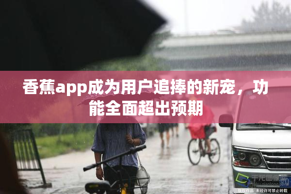 香蕉app成为用户追捧的新宠，功能全面超出预期