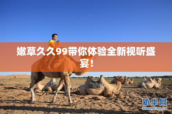 嫩草久久99带你体验全新视听盛宴！