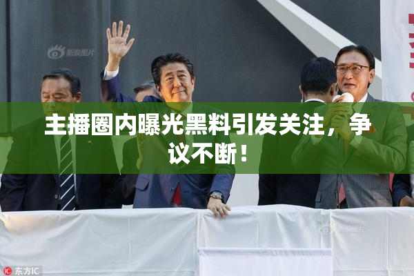 主播圈内曝光黑料引发关注，争议不断！