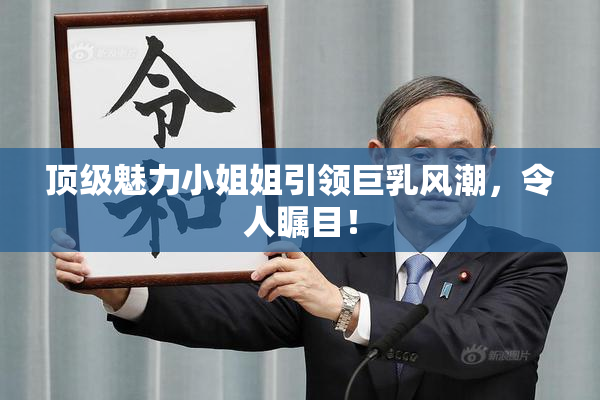顶级魅力小姐姐引领巨乳风潮，令人瞩目！