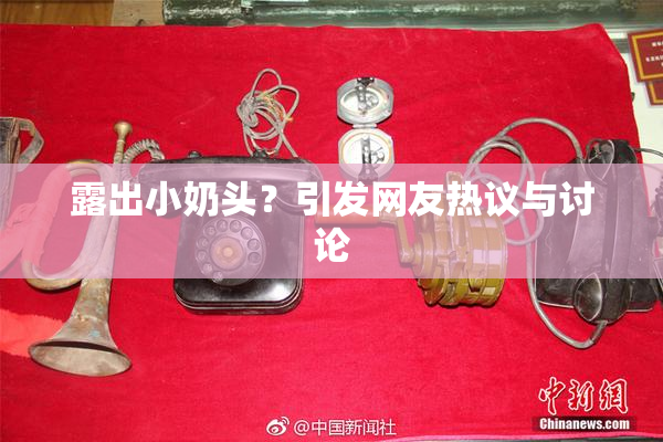 露出小奶头？引发网友热议与讨论