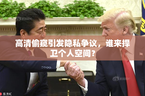 高清偷窥引发隐私争议，谁来捍卫个人空间？