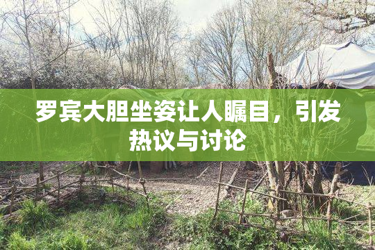 罗宾大胆坐姿让人瞩目，引发热议与讨论