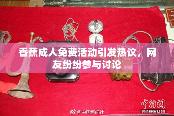香蕉成人免费活动引发热议，网友纷纷参与讨论