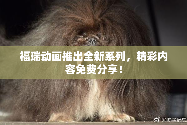 福瑞动画推出全新系列，精彩内容免费分享！