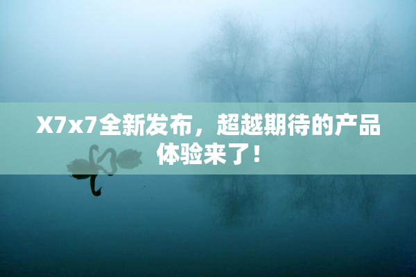 X7x7全新发布，超越期待的产品体验来了！