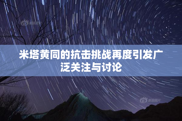 米塔黄同的抗击挑战再度引发广泛关注与讨论