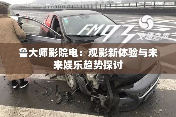 鲁大师影院电：观影新体验与未来娱乐趋势探讨