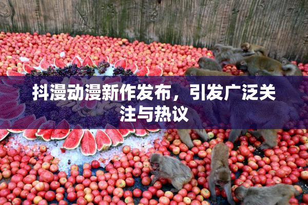 抖漫动漫新作发布，引发广泛关注与热议