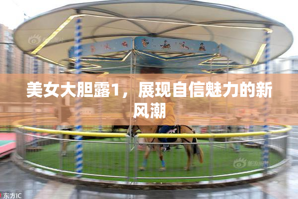 美女大胆露1，展现自信魅力的新风潮