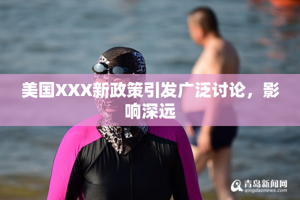 美国XXX新政策引发广泛讨论，影响深远