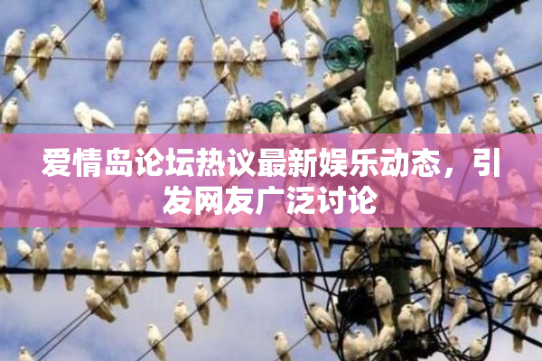爱情岛论坛热议最新娱乐动态，引发网友广泛讨论