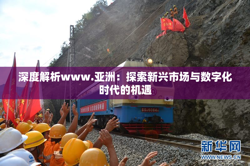 深度解析www.亚洲：探索新兴市场与数字化时代的机遇