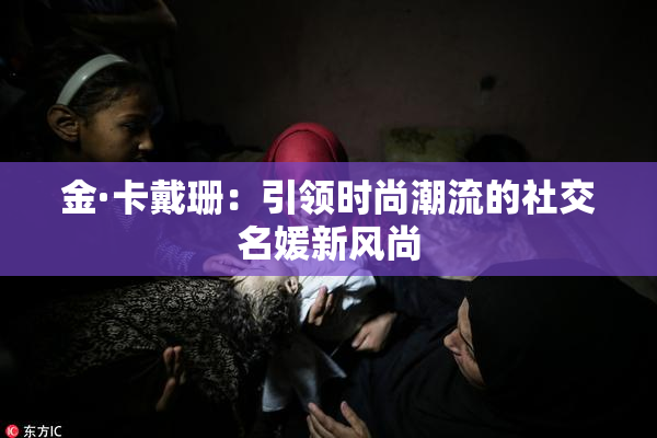 金·卡戴珊：引领时尚潮流的社交名媛新风尚