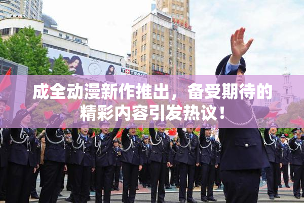 成全动漫新作推出，备受期待的精彩内容引发热议！