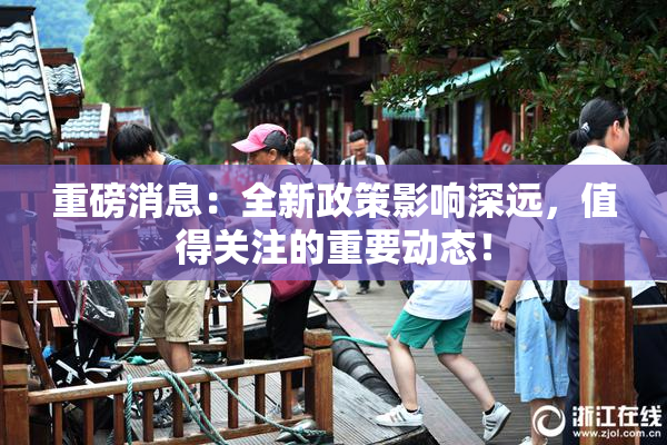 重磅消息：全新政策影响深远，值得关注的重要动态！