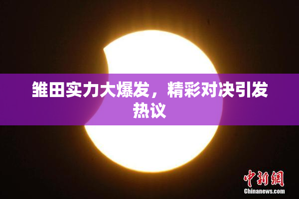 雏田实力大爆发，精彩对决引发热议