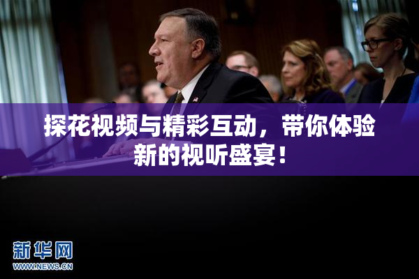 探花视频与精彩互动，带你体验新的视听盛宴！