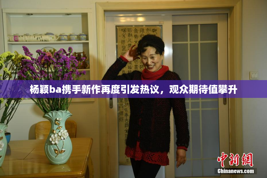 杨颖ba携手新作再度引发热议，观众期待值攀升
