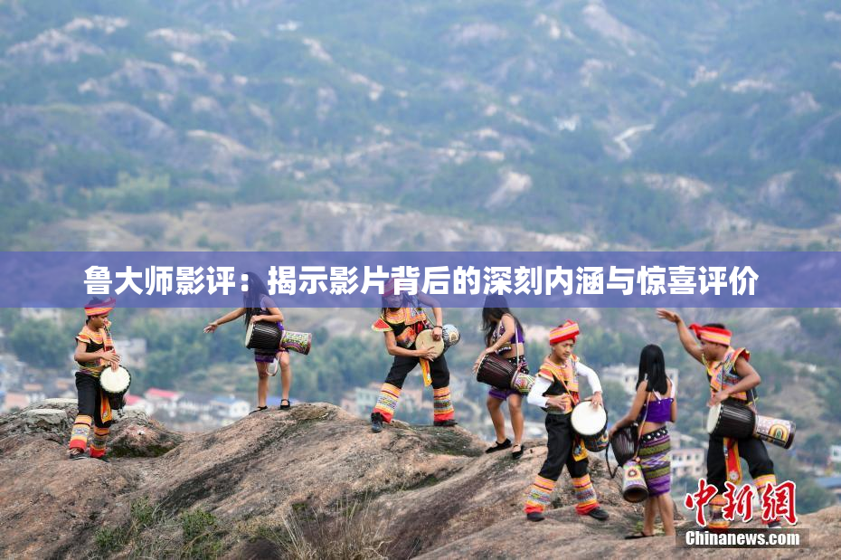 鲁大师影评：揭示影片背后的深刻内涵与惊喜评价