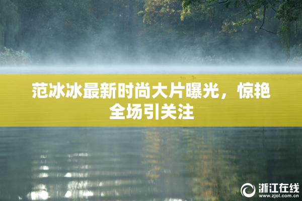 范冰冰最新时尚大片曝光，惊艳全场引关注
