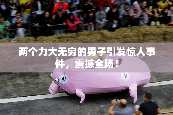 两个力大无穷的男子引发惊人事件，震撼全场！