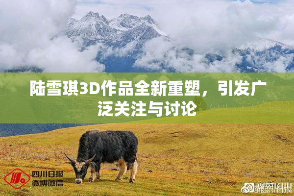 陆雪琪3D作品全新重塑，引发广泛关注与讨论