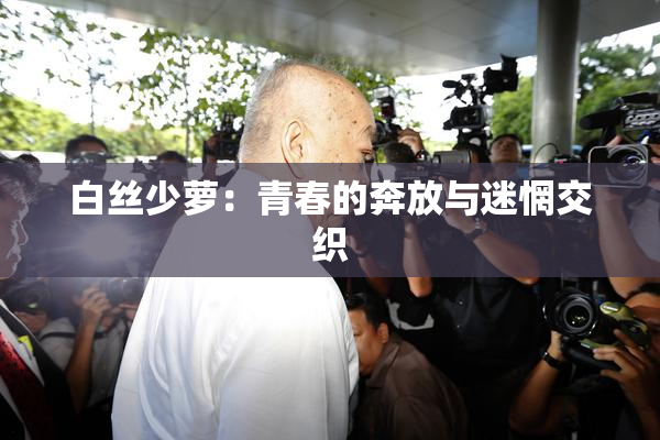 白丝少萝：青春的奔放与迷惘交织