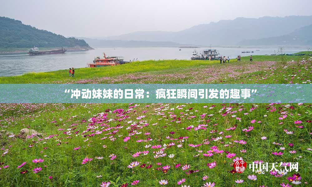 “冲动妹妹的日常：疯狂瞬间引发的趣事”