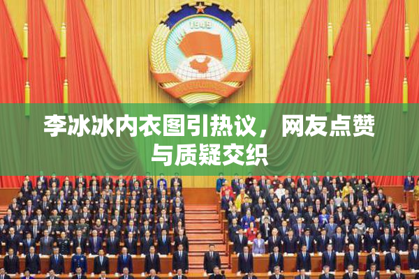 李冰冰内衣图引热议，网友点赞与质疑交织