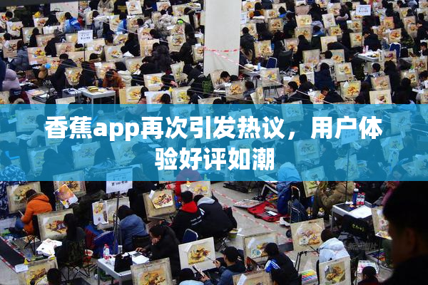 香蕉app再次引发热议，用户体验好评如潮