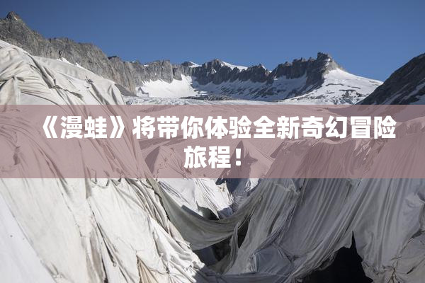 《漫蛙》将带你体验全新奇幻冒险旅程！