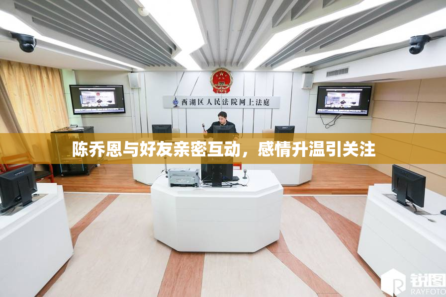 陈乔恩与好友亲密互动，感情升温引关注