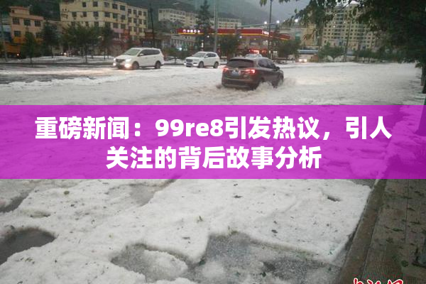 重磅新闻：99re8引发热议，引人关注的背后故事分析