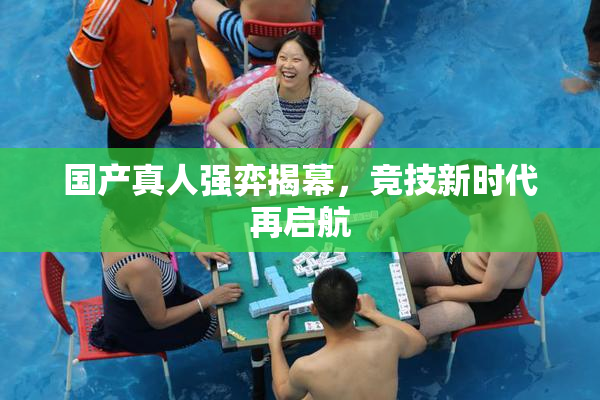 国产真人强弈揭幕，竞技新时代再启航