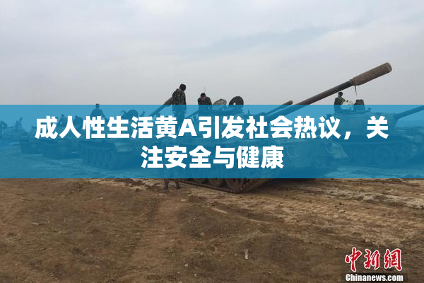 成人性生活黄A引发社会热议，关注安全与健康