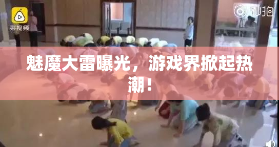 魅魔大雷曝光，游戏界掀起热潮！