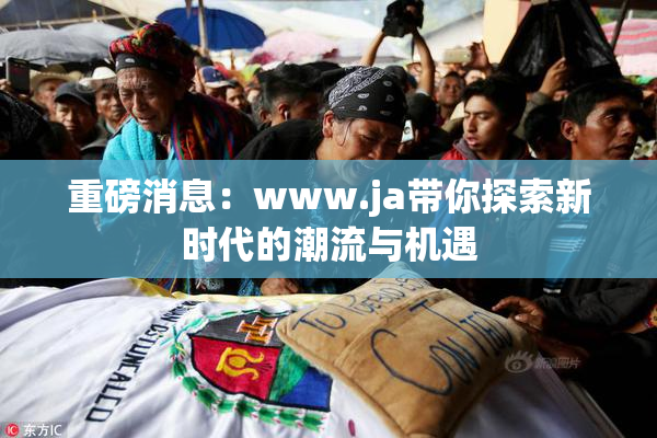 重磅消息：www.ja带你探索新时代的潮流与机遇