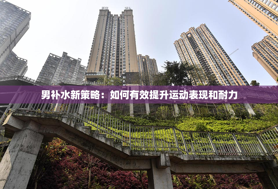男补水新策略：如何有效提升运动表现和耐力