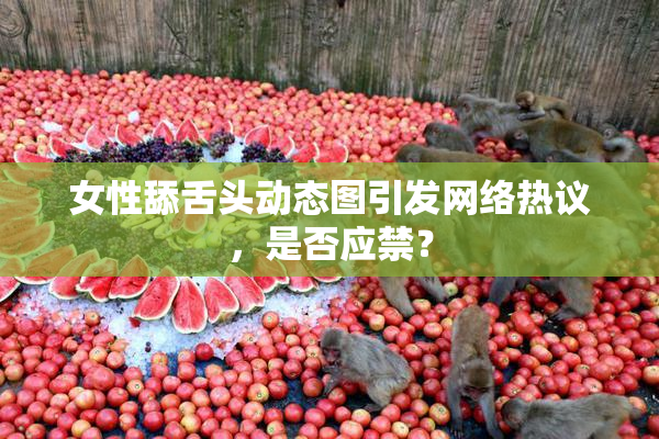 女性舔舌头动态图引发网络热议，是否应禁？