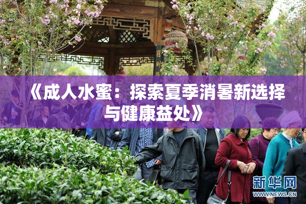 《成人水蜜：探索夏季消暑新选择与健康益处》
