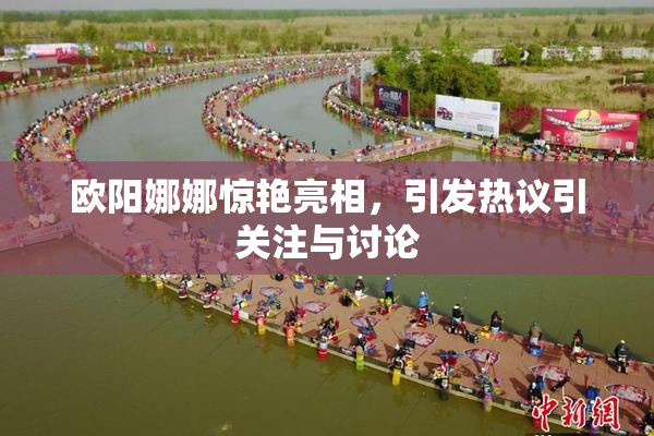 欧阳娜娜惊艳亮相，引发热议引关注与讨论