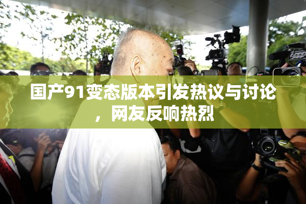 国产91变态版本引发热议与讨论，网友反响热烈