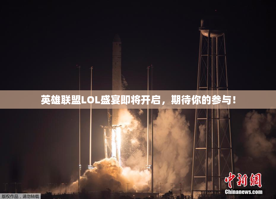 英雄联盟LOL盛宴即将开启，期待你的参与！