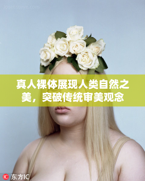 真人裸体展现人类自然之美，突破传统审美观念