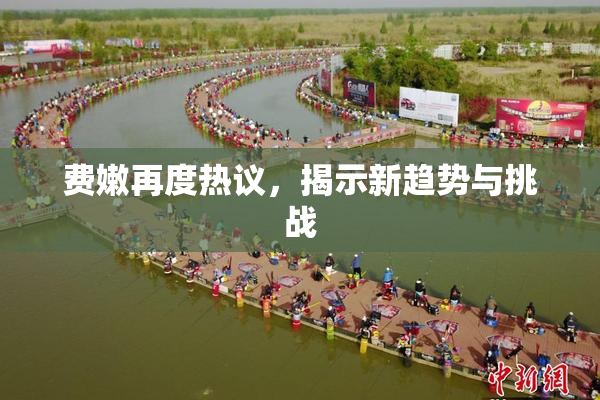 费嫩再度热议，揭示新趋势与挑战