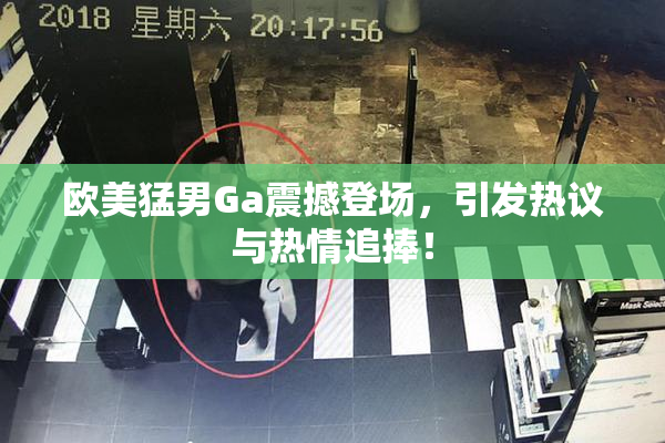 欧美猛男Ga震撼登场，引发热议与热情追捧！