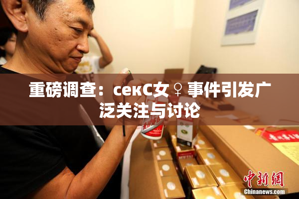 重磅调查：секС女♀事件引发广泛关注与讨论