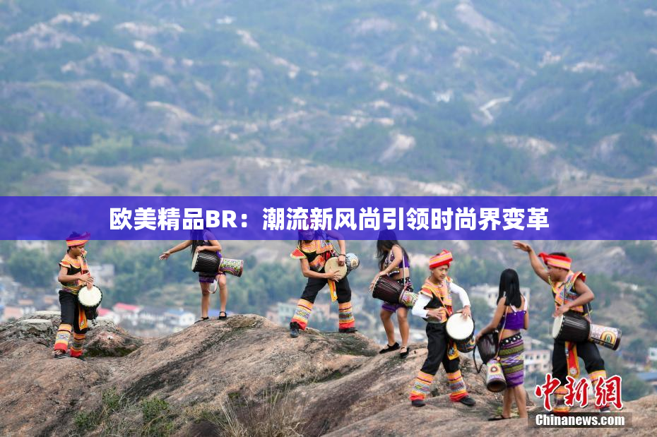 欧美精品BR：潮流新风尚引领时尚界变革