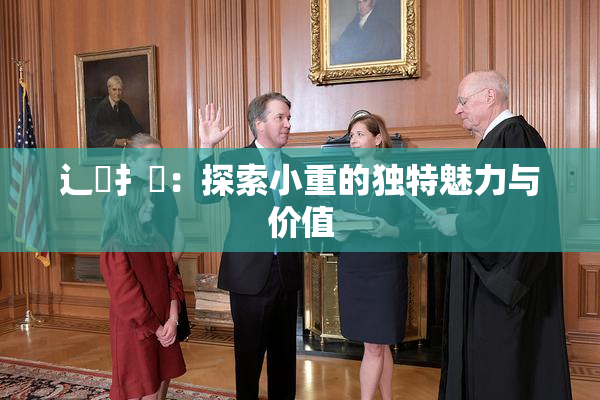 辶喿扌畐：探索小重的独特魅力与价值